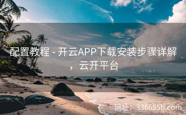 配置教程 - 开云APP下载安装步骤详解,云开平台 配置教程 - 开云APP下载安装步骤详解,云开平台