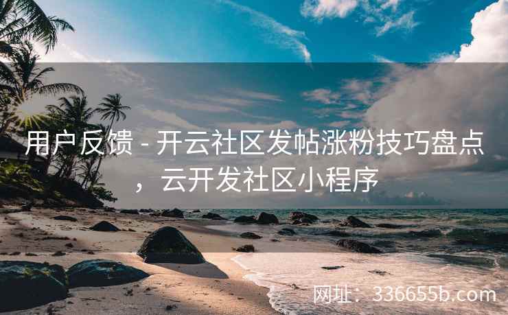 用户反馈 - 开云社区发帖涨粉技巧盘点，云开发社区小程序