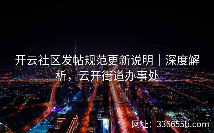 开云社区发帖规范更新说明｜深度解析，云开街道办事处