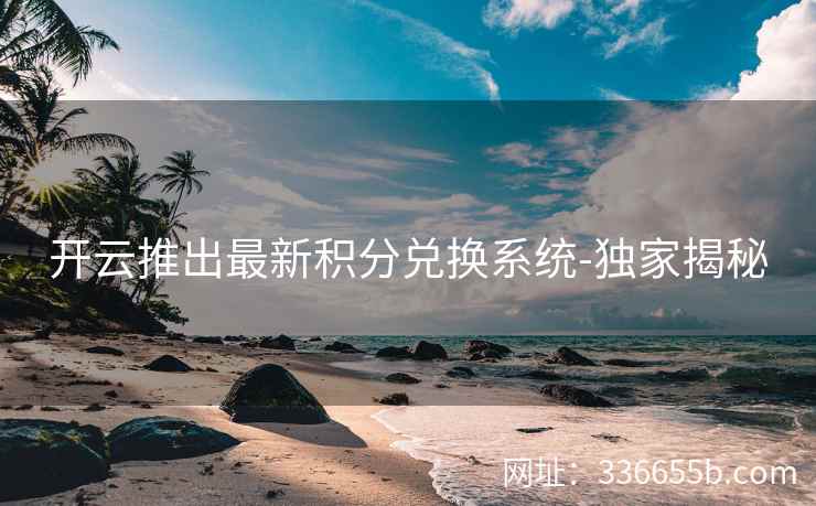 开云推出最新积分兑换系统-独家揭秘