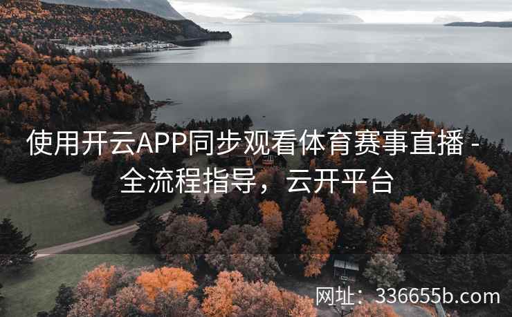 使用开云APP同步观看体育赛事直播 - 全流程指导，云开平台