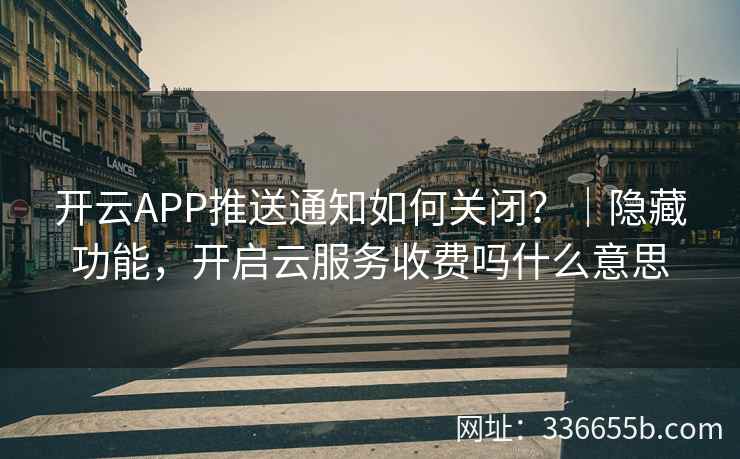 开云APP推送通知如何关闭？｜隐藏功能，开启云服务收费吗什么意思