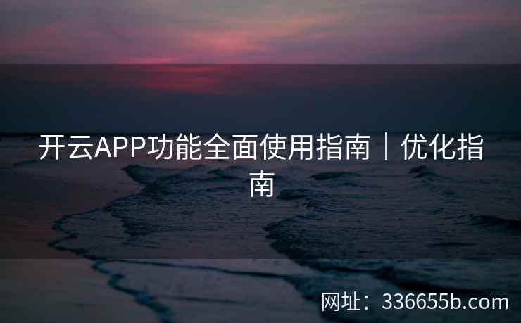开云APP功能全面使用指南｜优化指南