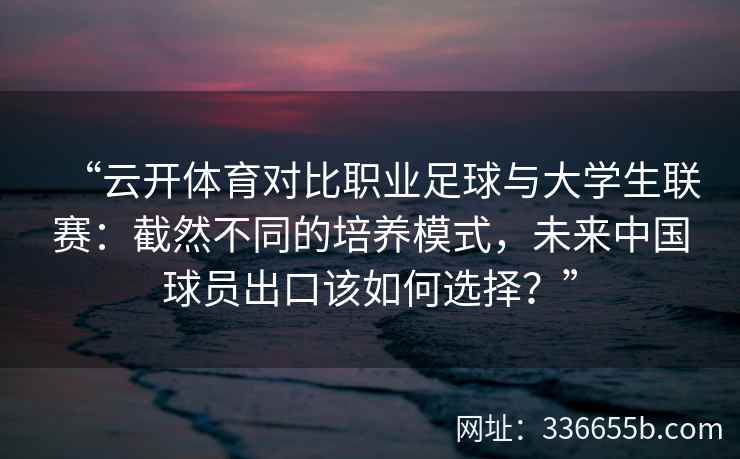 “云开体育对比职业足球与大学生联赛：截然不同的培养模式，未来中国球员出口该如何选择？”