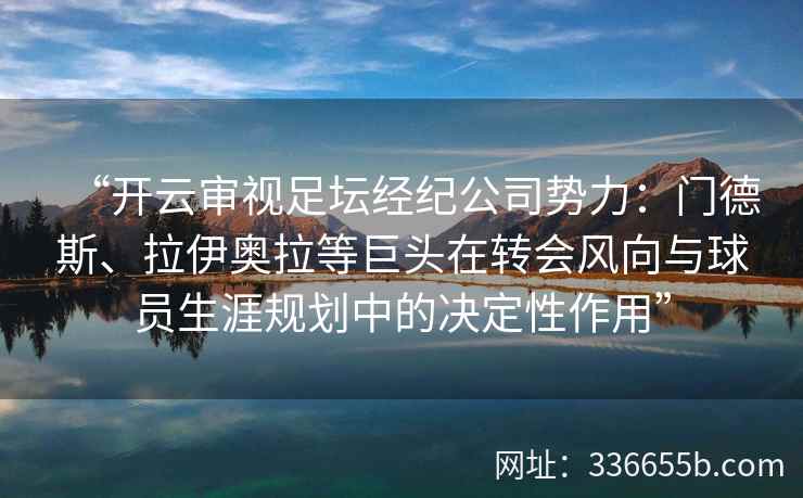 “开云审视足坛经纪公司势力：门德斯、拉伊奥拉等巨头在转会风向与球员生涯规划中的决定性作用”