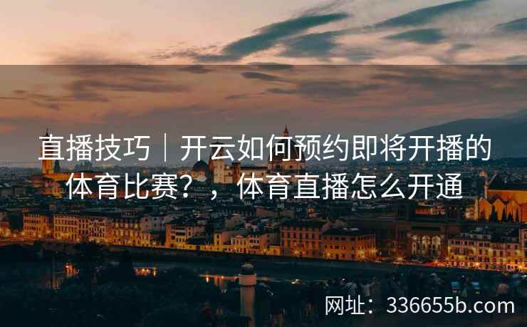 直播技巧｜开云如何预约即将开播的体育比赛？，体育直播怎么开通