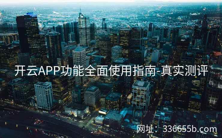 开云APP功能全面使用指南-真实测评 开云APP功能全面使用指南-真实测评